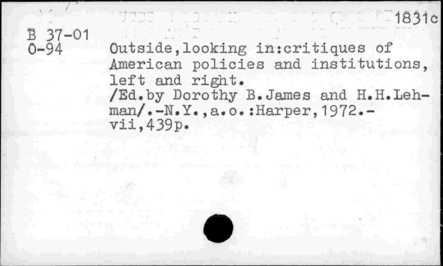 ﻿В 37-01 0-94
1831с
Outside,looking inzcritiques of American policies and institutions, left and right.
/Ed.by Dorothy B.James and H.H.Lehman/. -N.Y. ,a.o.zHarper,1972.-vii,439p.